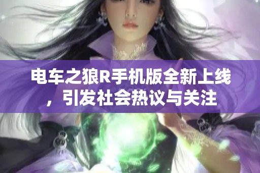 电车之狼R手机版全新上线，引发社会热议与关注