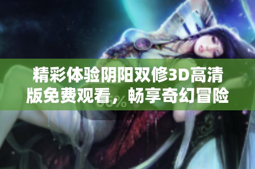 精彩体验阴阳双修3D高清版免费观看，畅享奇幻冒险之旅