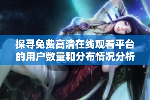 探寻免费高清在线观看平台的用户数量和分布情况分析