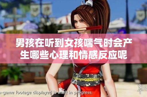 男孩在听到女孩喘气时会产生哪些心理和情感反应呢