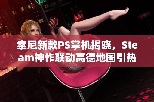 索尼新款PS掌机揭晓，Steam神作联动高德地图引热议