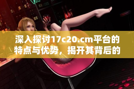 深入探讨17c20.cm平台的特点与优势，揭开其背后的成功秘密