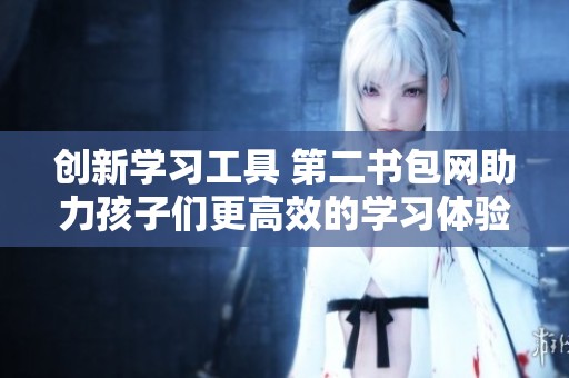 创新学习工具 第二书包网助力孩子们更高效的学习体验