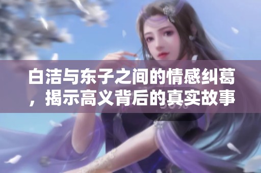 白洁与东子之间的情感纠葛，揭示高义背后的真实故事