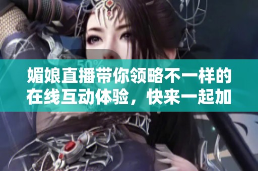 媚娘直播带你领略不一样的在线互动体验，快来一起加入吧！