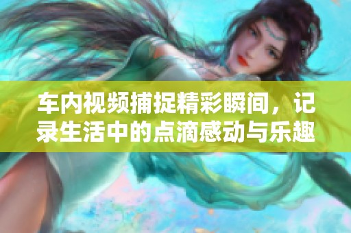 车内视频捕捉精彩瞬间，记录生活中的点滴感动与乐趣