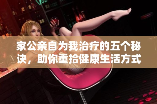 家公亲自为我治疗的五个秘诀，助你重拾健康生活方式