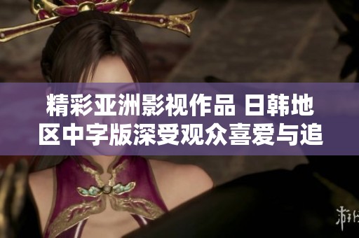 精彩亚洲影视作品 日韩地区中字版深受观众喜爱与追捧