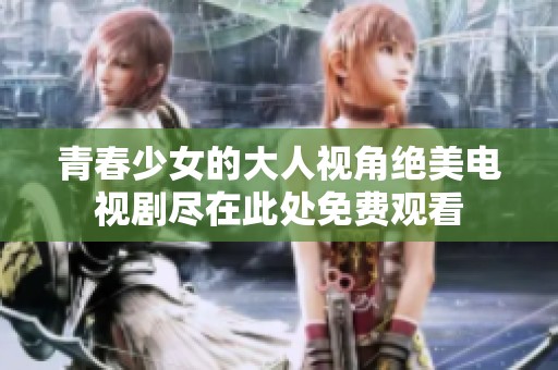 青春少女的大人视角绝美电视剧尽在此处免费观看