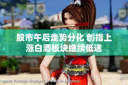 股市午后走势分化 创指上涨白酒板块继续低迷