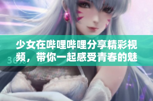 少女在哔哩哔哩分享精彩视频，带你一起感受青春的魅力与乐趣