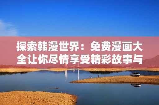 探索韩漫世界：免费漫画大全让你尽情享受精彩故事与艺术魅力
