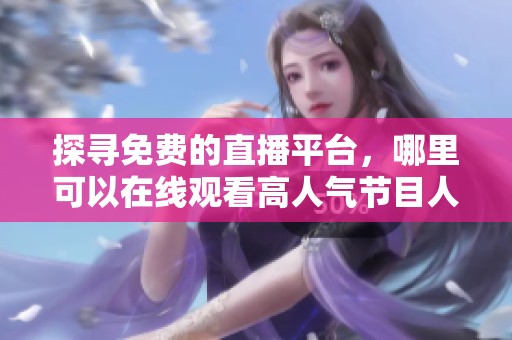 探寻免费的直播平台，哪里可以在线观看高人气节目人数呢