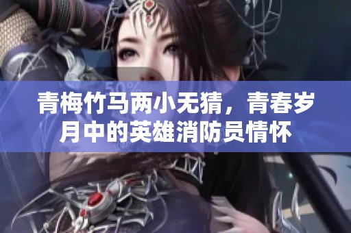 青梅竹马两小无猜，青春岁月中的英雄消防员情怀