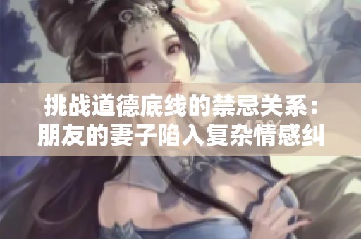 挑战道德底线的禁忌关系：朋友的妻子陷入复杂情感纠葛之中