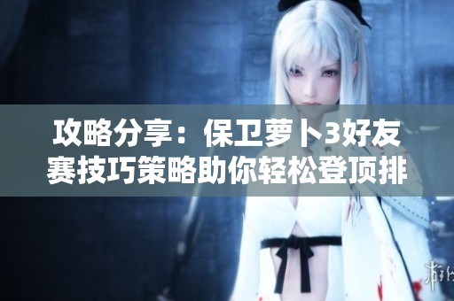 攻略分享：保卫萝卜3好友赛技巧策略助你轻松登顶排行榜