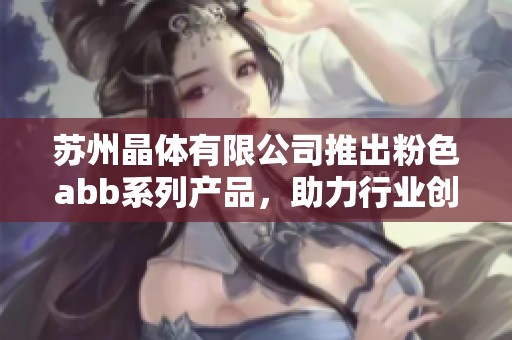 苏州晶体有限公司推出粉色abb系列产品，助力行业创新与发展