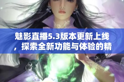 魅影直播5.3版本更新上线，探索全新功能与体验的精彩之旅