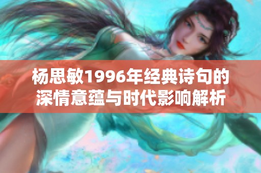 杨思敏1996年经典诗句的深情意蕴与时代影响解析