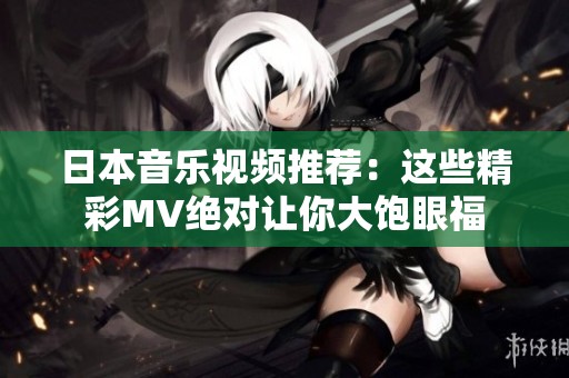 日本音乐视频推荐：这些精彩MV绝对让你大饱眼福