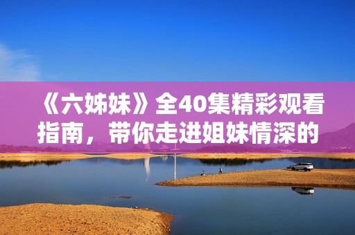 《六姊妹》全40集精彩观看指南，带你走进姐妹情深的故事世界