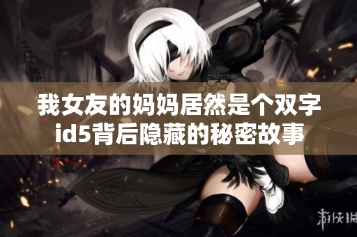 我女友的妈妈居然是个双字id5背后隐藏的秘密故事