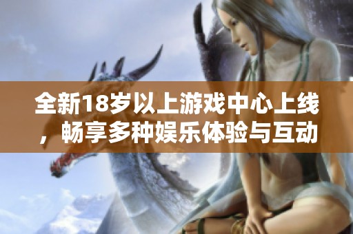 全新18岁以上游戏中心上线，畅享多种娱乐体验与互动乐趣！