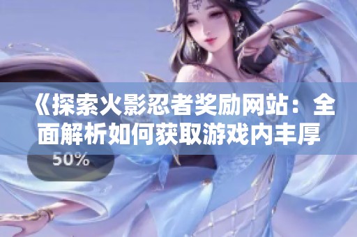 《探索火影忍者奖励网站：全面解析如何获取游戏内丰厚奖励》
