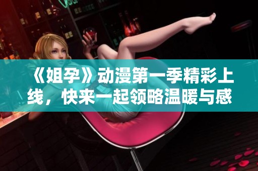 《姐孕》动漫第一季精彩上线，快来一起领略温暖与感动的故事吧！