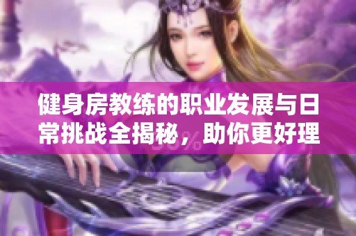 健身房教练的职业发展与日常挑战全揭秘，助你更好理解这一行业