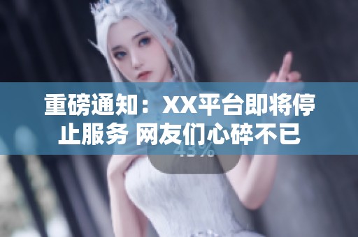 重磅通知：XX平台即将停止服务 网友们心碎不已