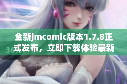 全新jmcomic版本1.7.8正式发布，立即下载体验最新功能与精彩内容
