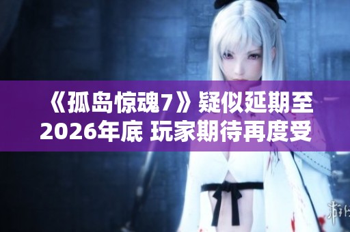 《孤岛惊魂7》疑似延期至2026年底 玩家期待再度受挫