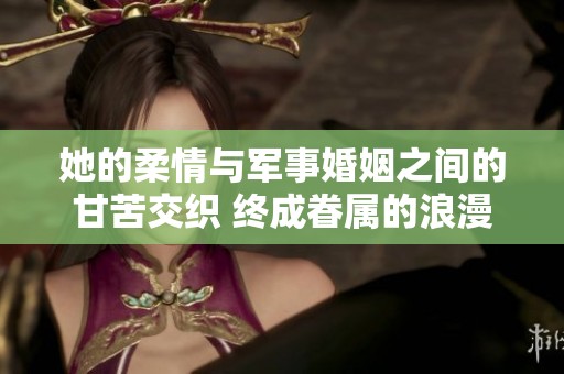 她的柔情与军事婚姻之间的甘苦交织 终成眷属的浪漫故事