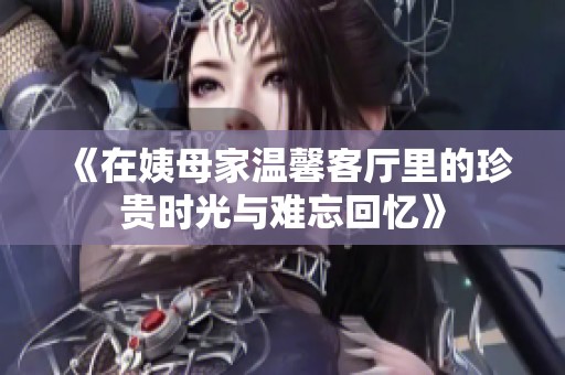 《在姨母家温馨客厅里的珍贵时光与难忘回忆》