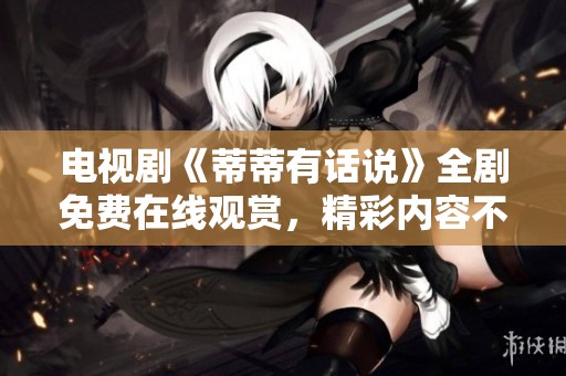 电视剧《蒂蒂有话说》全剧免费在线观赏，精彩内容不容错过