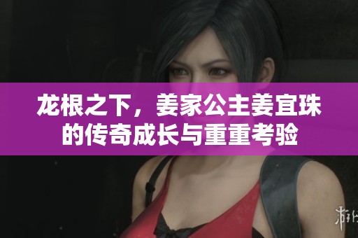 龙根之下，姜家公主姜宜珠的传奇成长与重重考验