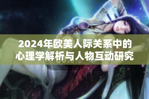 2024年欧美人际关系中的心理学解析与人物互动研究新思路