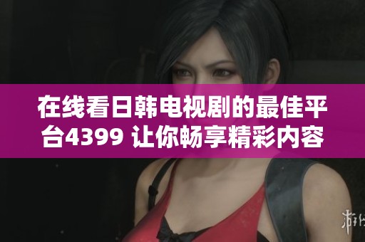 在线看日韩电视剧的最佳平台4399 让你畅享精彩内容