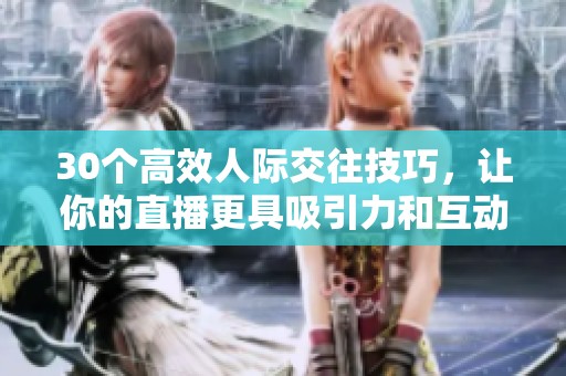 30个高效人际交往技巧，让你的直播更具吸引力和互动性