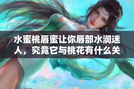 水蜜桃唇蜜让你唇部水润迷人，究竟它与桃花有什么关系呢