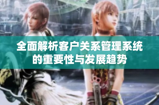 全面解析客户关系管理系统的重要性与发展趋势