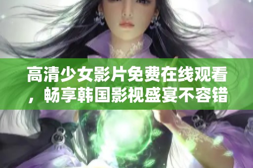 高清少女影片免费在线观看，畅享韩国影视盛宴不容错过