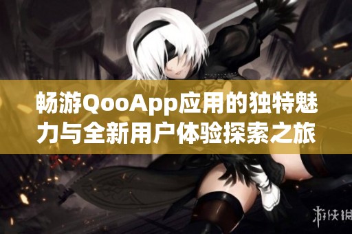 畅游QooApp应用的独特魅力与全新用户体验探索之旅