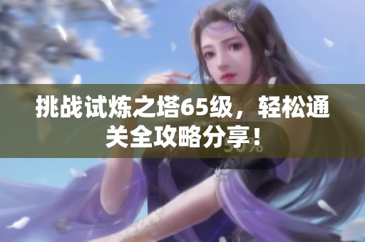 挑战试炼之塔65级，轻松通关全攻略分享！