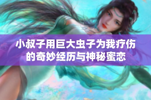 小叔子用巨大虫子为我疗伤的奇妙经历与神秘蜜恋