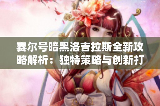 赛尔号暗黑洛吉拉斯全新攻略解析：独特策略与创新打法探索