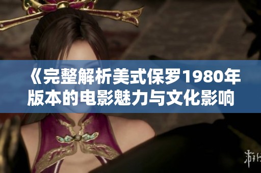 《完整解析美式保罗1980年版本的电影魅力与文化影响》