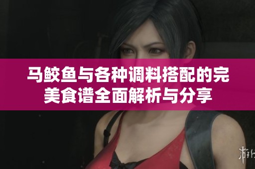 马鲛鱼与各种调料搭配的完美食谱全面解析与分享