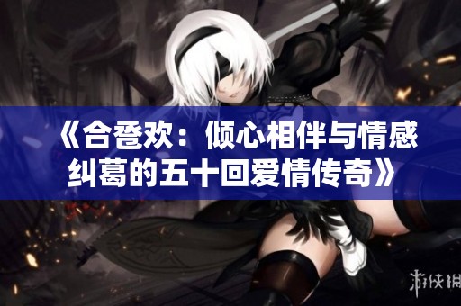 《合卺欢：倾心相伴与情感纠葛的五十回爱情传奇》